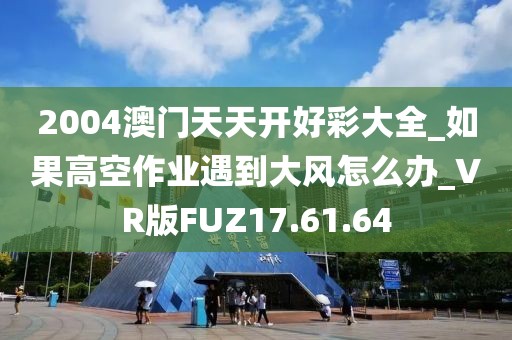 2004澳门天天开好彩大全_如果高空作业遇到大风怎么办_VR版FUZ17.61.64