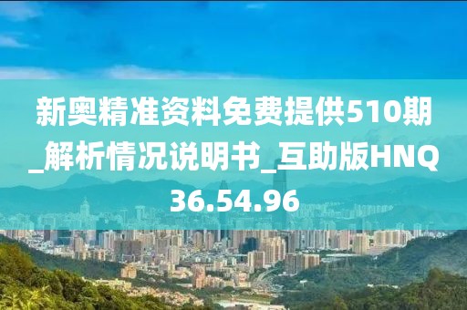 新奥精准资料免费提供510期_解析情况说明书_互助版HNQ36.54.96