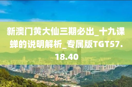 新澳门黄大仙三期必出_十九课蝉的说明解析_专属版TGT57.18.40