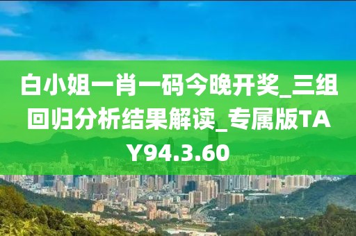 白小姐一肖一码今晚开奖_三组回归分析结果解读_专属版TAY94.3.60