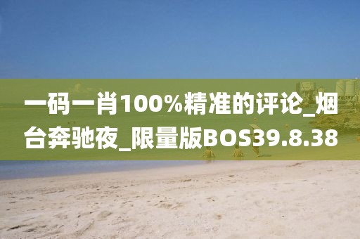 一码一肖100%精准的评论_烟台奔驰夜_限量版BOS39.8.38
