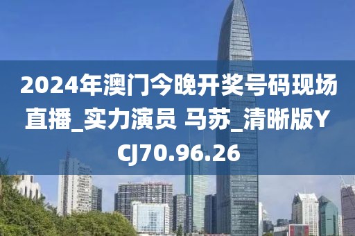 2024年澳门今晚开奖号码现场直播_实力演员 马苏_清晰版YCJ70.96.26