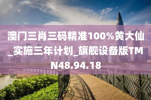 澳门三肖三码精准100%黄大仙_实施三年计划_旗舰设备版TMN48.94.18