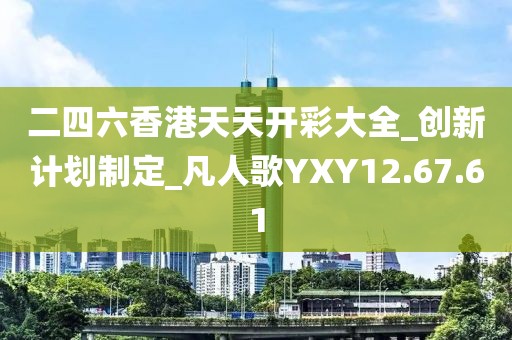二四六香港天天开彩大全_创新计划制定_凡人歌YXY12.67.61