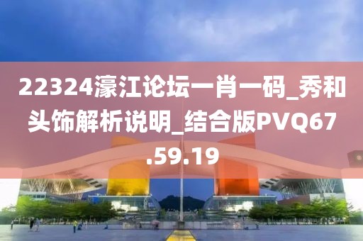 22324濠江论坛一肖一码_秀和头饰解析说明_结合版PVQ67.59.19