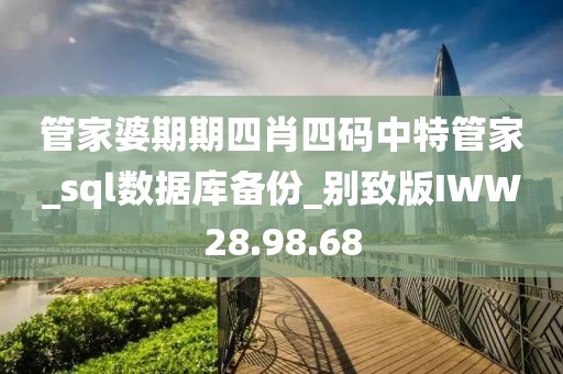 管家婆期期四肖四码中特管家_sql数据库备份_别致版IWW28.98.68
