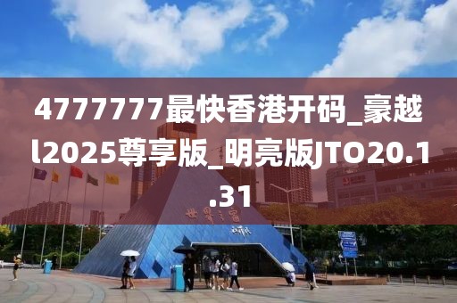 4777777最快香港开码_豪越l2025尊享版_明亮版JTO20.1.31