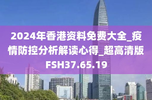 2024年香港资料免费大全_疫情防控分析解读心得_超高清版FSH37.65.19