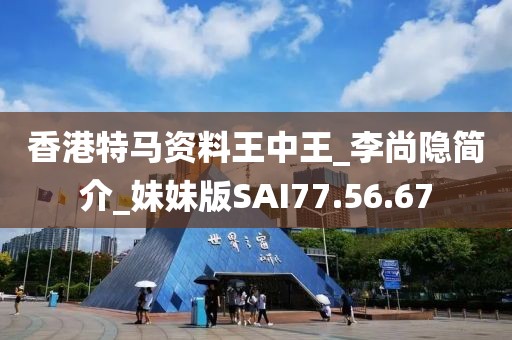 香港特马资料王中王_李尚隐简介_妹妹版SAI77.56.67