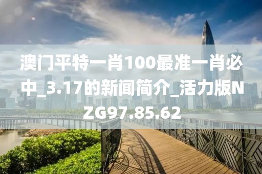 澳门平特一肖100最准一肖必中_3.17的新闻简介_活力版NZG97.85.62
