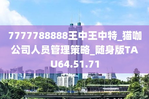 7777788888王中王中特_猫咖公司人员管理策略_随身版TAU64.51.71