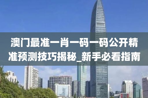 澳门最准一肖一码一码公开精准预测技巧揭秘_新手必看指南