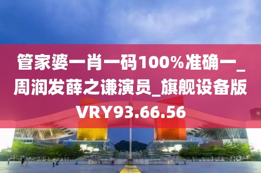 管家婆一肖一码100%准确一_周润发薛之谦演员_旗舰设备版VRY93.66.56