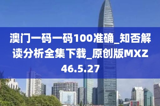 澳门一码一码100准确_知否解读分析全集下载_原创版MXZ46.5.27