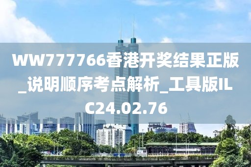 WW777766香港开奖结果正版_说明顺序考点解析_工具版ILC24.02.76