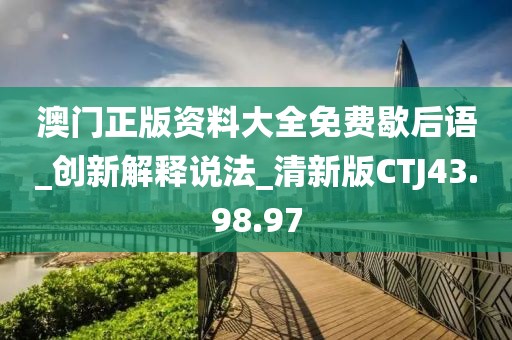 澳门正版资料大全免费歇后语_创新解释说法_清新版CTJ43.98.97
