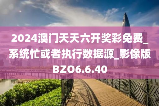 2024澳门天天六开奖彩免费_系统忙或者执行数据源_影像版BZO6.6.40