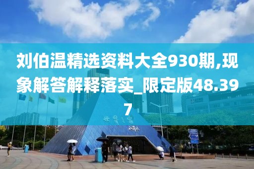 刘伯温精选资料大全930期,现象解答解释落实_限定版48.397