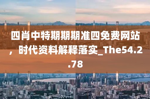 四肖中特期期期准四免费网站，时代资料解释落实_The54.2.78