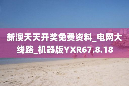 新澳天天开奖免费资料_电网大线路_机器版YXR67.8.18