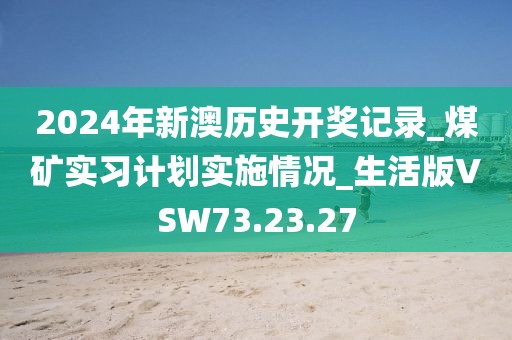 2024年新澳历史开奖记录_煤矿实习计划实施情况_生活版VSW73.23.27