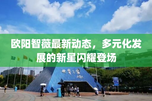 欧阳智薇最新动态，多元化发展的新星闪耀登场