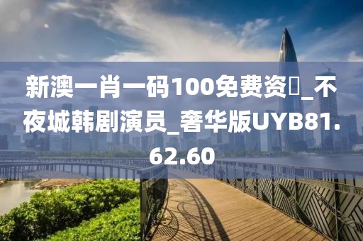 新澳一肖一码100免费资枓_不夜城韩剧演员_奢华版UYB81.62.60