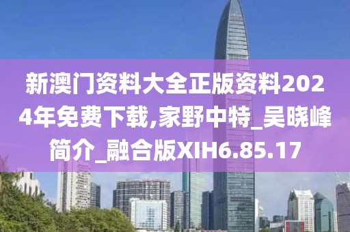 新澳门资料大全正版资料2024年免费下载,家野中特_吴晓峰简介_融合版XIH6.85.17