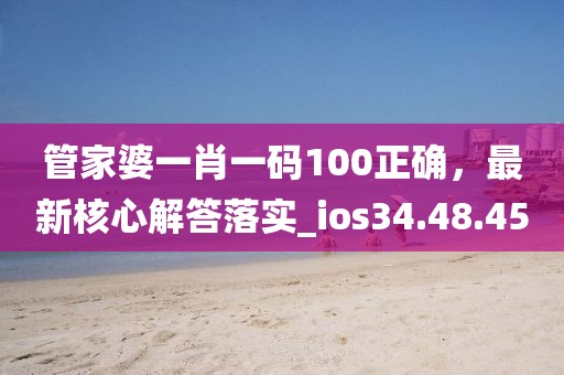 管家婆一肖一码100正确，最新核心解答落实_ios34.48.45
