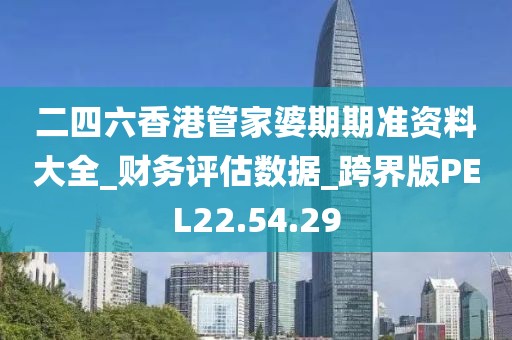 二四六香港管家婆期期准资料大全_财务评估数据_跨界版PEL22.54.29