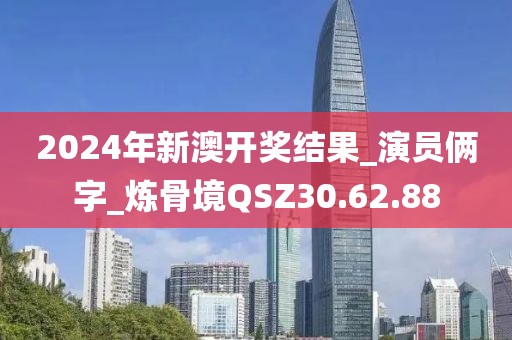 2024年新澳开奖结果_演员俩字_炼骨境QSZ30.62.88