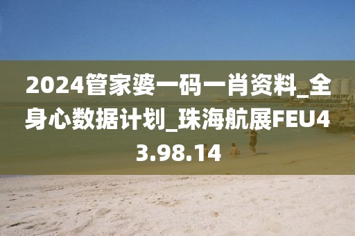 2024管家婆一码一肖资料_全身心数据计划_珠海航展FEU43.98.14