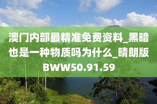 澳门内部最精准免费资料_黑暗也是一种物质吗为什么_晴朗版BWW50.91.59