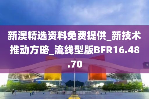 新澳精选资料免费提供_新技术推动方略_流线型版BFR16.48.70