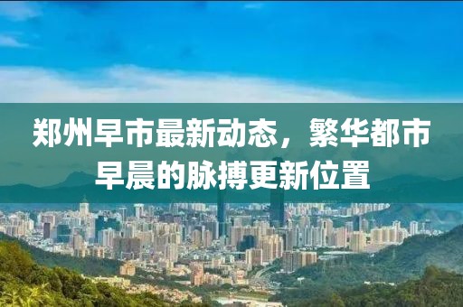 郑州早市最新动态，繁华都市早晨的脉搏更新位置