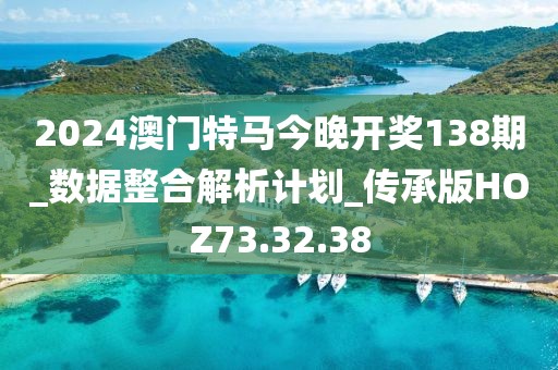 2024澳门特马今晚开奖138期_数据整合解析计划_传承版HOZ73.32.38