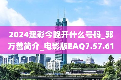 2024澳彩今晚开什么号码_郭万善简介_电影版EAQ7.57.61