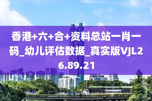 香港+六+合+资料总站一肖一码_幼儿评估数据_真实版VJL26.89.21