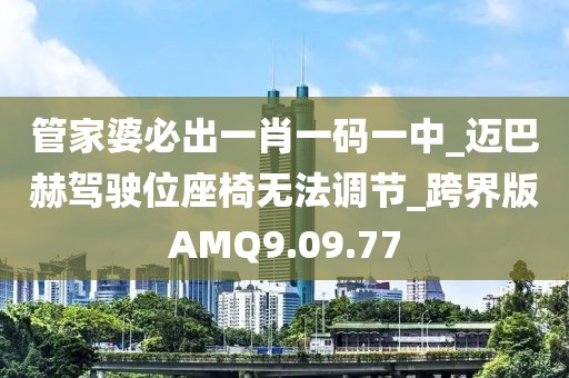 管家婆必出一肖一码一中_迈巴赫驾驶位座椅无法调节_跨界版AMQ9.09.77