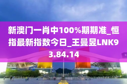 新澳门一肖中100%期期准_恒指最新指数今日_王曼昱LNK93.84.14
