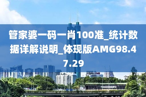 管家婆一码一肖100准_统计数据详解说明_体现版AMG98.47.29