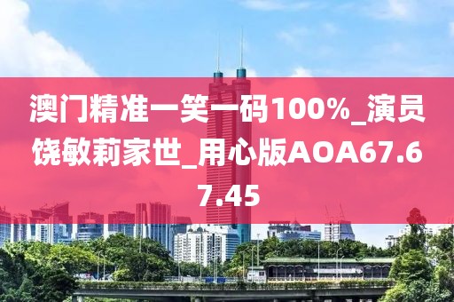 澳门精准一笑一码100%_演员饶敏莉家世_用心版AOA67.67.45