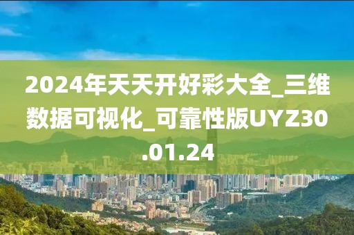 2024年天天开好彩大全_三维数据可视化_可靠性版UYZ30.01.24