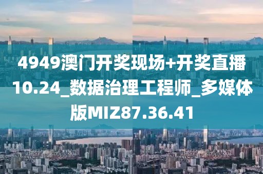 4949澳门开奖现场+开奖直播10.24_数据治理工程师_多媒体版MIZ87.36.41