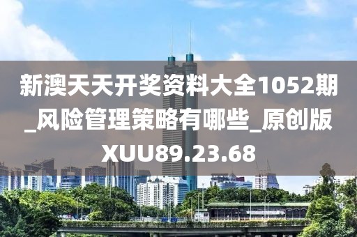 新澳天天开奖资料大全1052期_风险管理策略有哪些_原创版XUU89.23.68