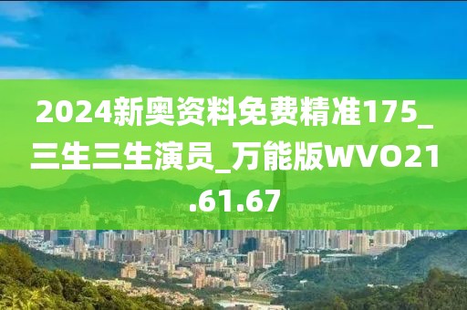 2024新奥资料免费精准175_三生三生演员_万能版WVO21.61.67