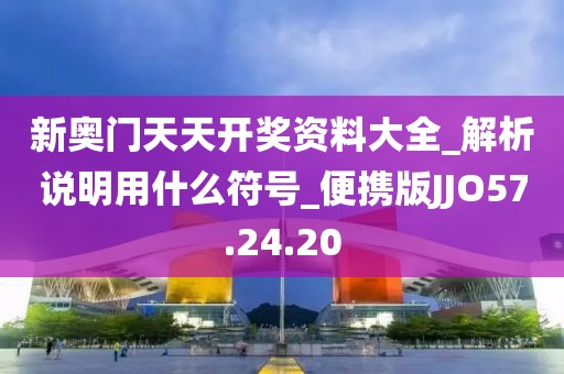 新奥门天天开奖资料大全_解析说明用什么符号_便携版JJO57.24.20