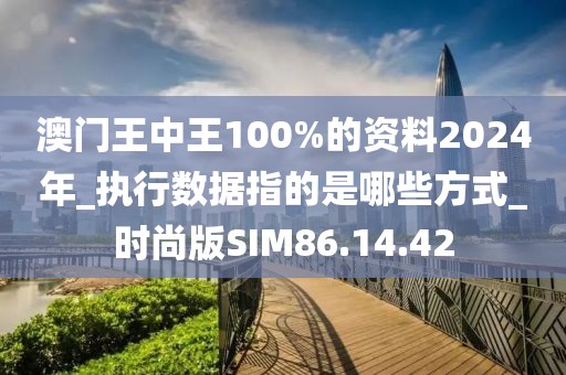 澳门王中王100%的资料2024年_执行数据指的是哪些方式_时尚版SIM86.14.42