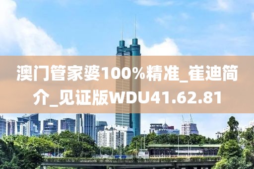 澳门管家婆100%精准_崔迪简介_见证版WDU41.62.81
