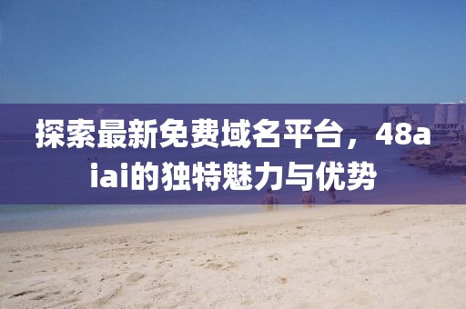 探索最新免费域名平台，48aiai的独特魅力与优势